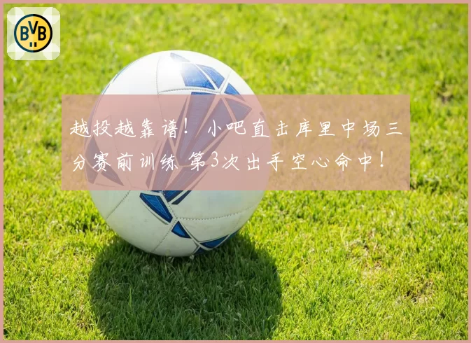 越投越靠谱!小吧直击库里中场三分赛前训练 第3次出手空心命中!