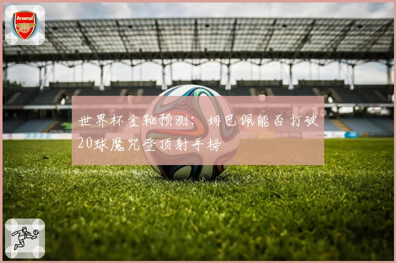 世界杯金靴预测:姆巴佩能否打破20球魔咒登顶射手榜