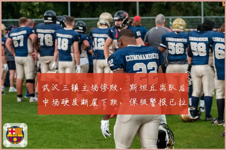 武汉三镇主场惨败,斯坦丘离队后中场硬度断崖下跌,保级警报已拉响?