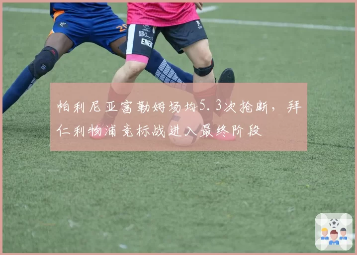 帕利尼亚富勒姆场均5.3次抢断,拜仁利物浦竞标战进入最终阶段