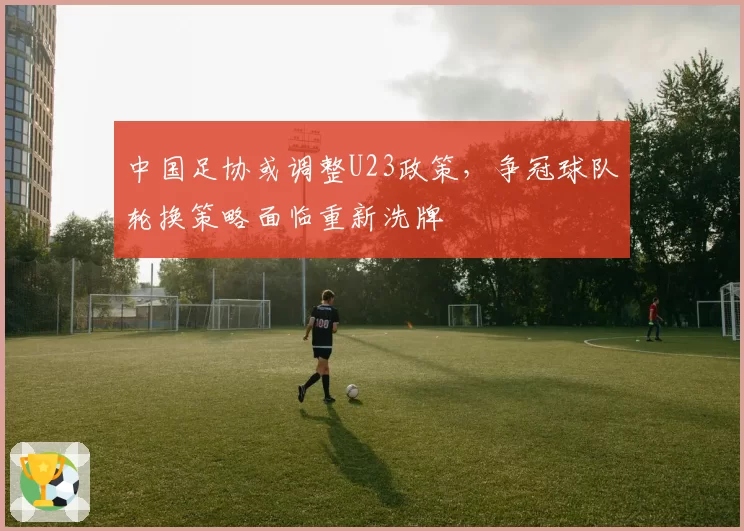 中国足协或调整U23政策,争冠球队轮换策略面临重新洗牌