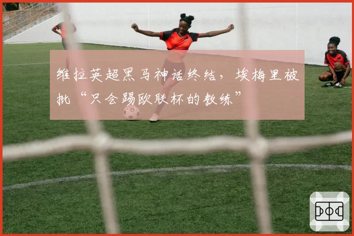 维拉英超黑马神话终结，埃梅里被批“只会踢欧联杯的教练”