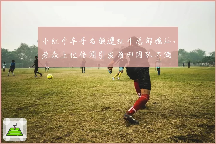 小红牛车手名额遭红牛总部施压，劳森上位传闻引发角田团队不满