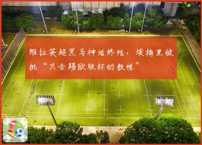 维拉英超黑马神话终结,埃梅里被批“只会踢欧联杯的教练”
