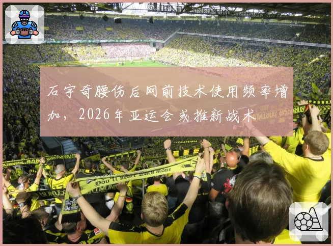 石宇奇腰伤后网前技术使用频率增加，2026年亚运会或推新战术