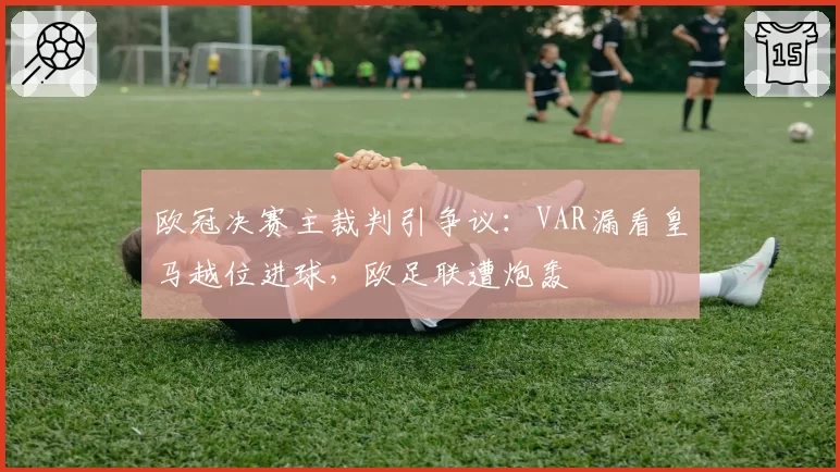 欧冠决赛主裁判引争议:VAR漏看皇马越位进球,欧足联遭炮轰