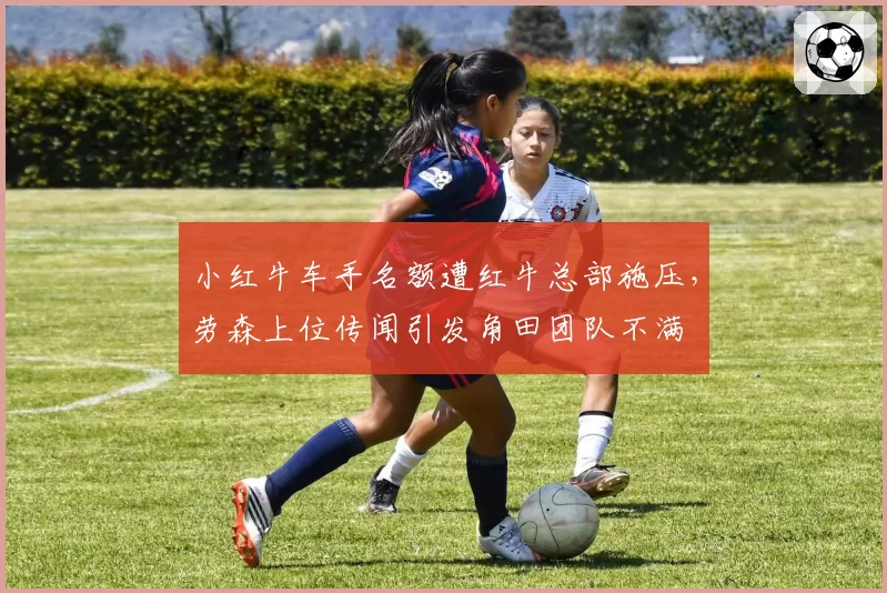小红牛车手名额遭红牛总部施压，劳森上位传闻引发角田团队不满