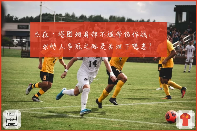 杰森·塔图姆肩部不适带伤作战,凯尔特人争冠之路是否埋下隐患?