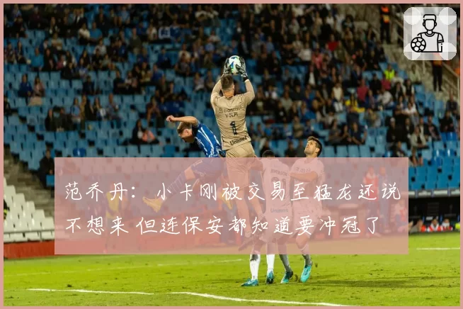 范乔丹：小卡刚被交易至猛龙还说不想来 但连保安都知道要冲冠了