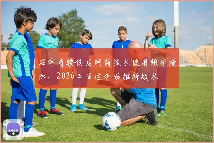 石宇奇腰伤后网前技术使用频率增加，2026年亚运会或推新战术