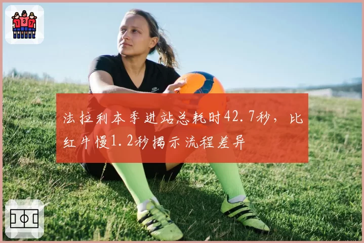 法拉利本季进站总耗时42.7秒，比红牛慢1.2秒揭示流程差异