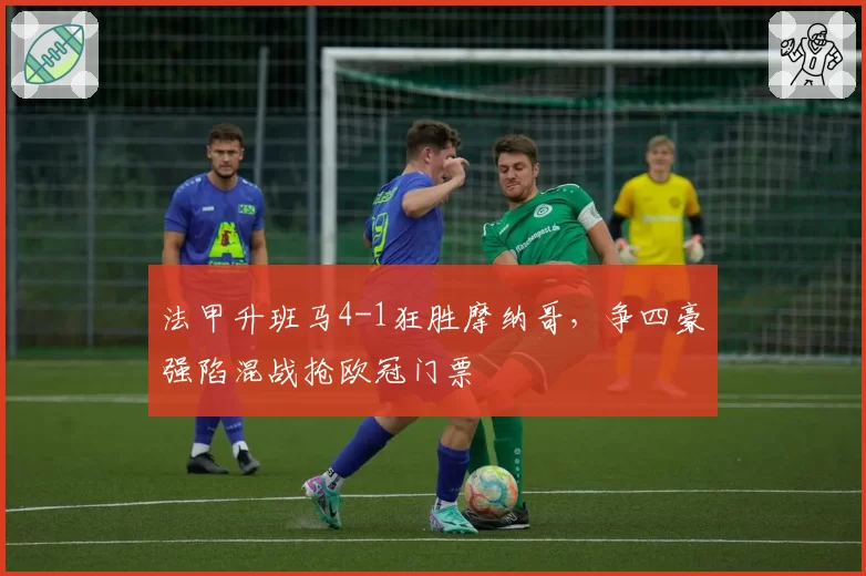 法甲升班马4-1狂胜摩纳哥，争四豪强陷混战抢欧冠门票