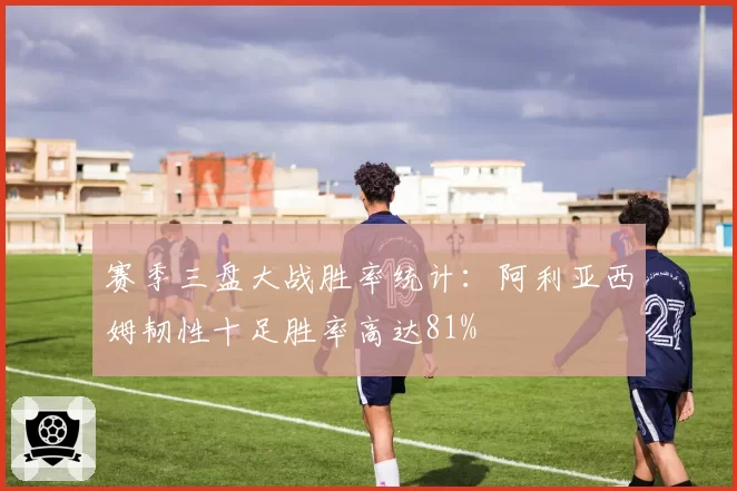 赛季三盘大战胜率统计：阿利亚西姆韧性十足胜率高达81%