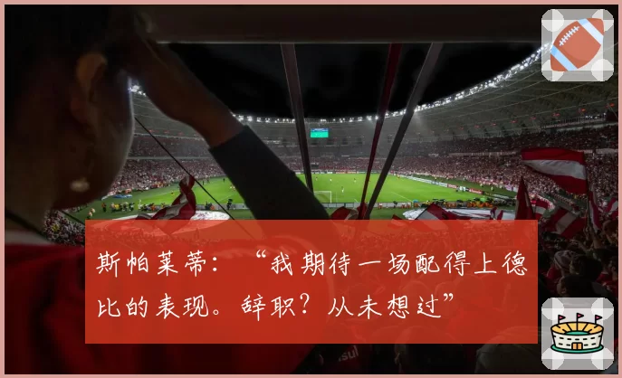 斯帕莱蒂:“我期待一场配得上德比的表现。辞职?从未想过”
