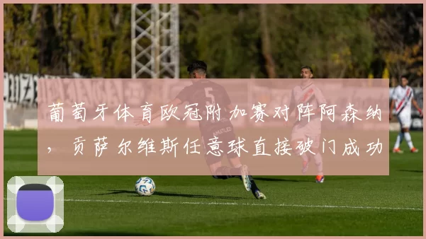 葡萄牙体育欧冠附加赛对阵阿森纳,贡萨尔维斯任意球直接破门成功率25%