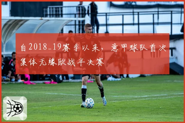 自2018_19赛季以来，意甲球队首次集体无缘欧战半决赛