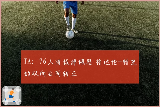 TA:76人将裁掉佩恩 将达伦-特里的双向合同转正