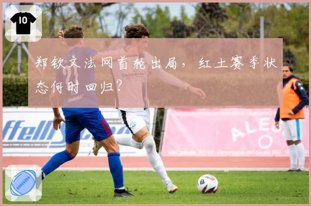 郑钦文法网首轮出局,红土赛季状态何时回归?