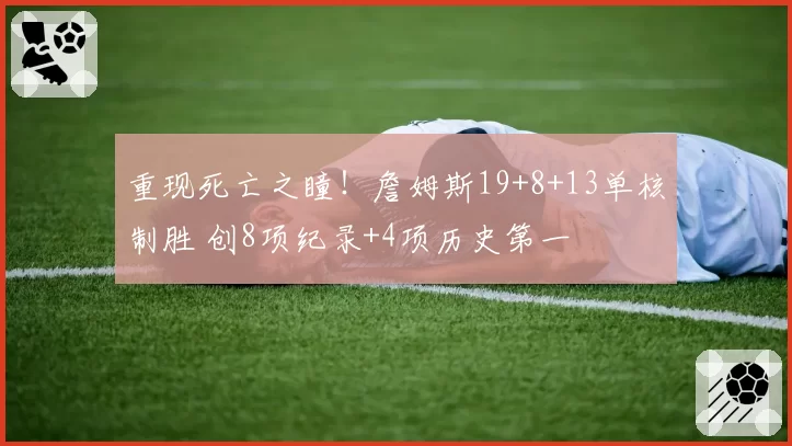 重现死亡之瞳！詹姆斯19+8+13单核制胜 创8项纪录+4项历史第一