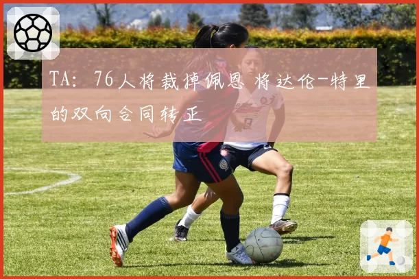 TA：76人将裁掉佩恩 将达伦-特里的双向合同转正