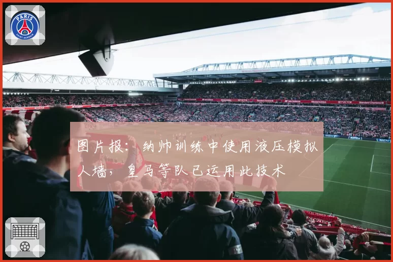 图片报:纳帅训练中使用液压模拟人墙,皇马等队已运用此技术