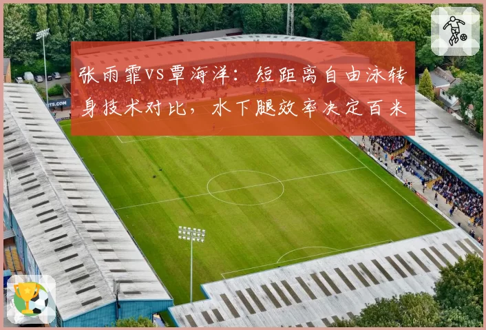 张雨霏vs覃海洋:短距离自由泳转身技术对比,水下腿效率决定百米胜负