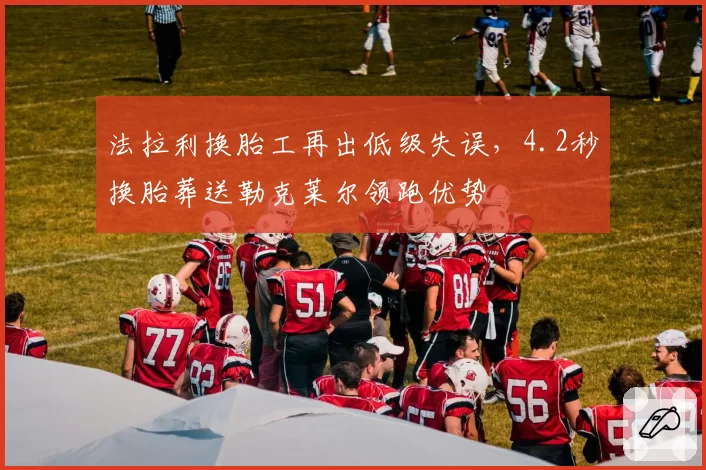 法拉利换胎工再出低级失误,4.2秒换胎葬送勒克莱尔领跑优势
