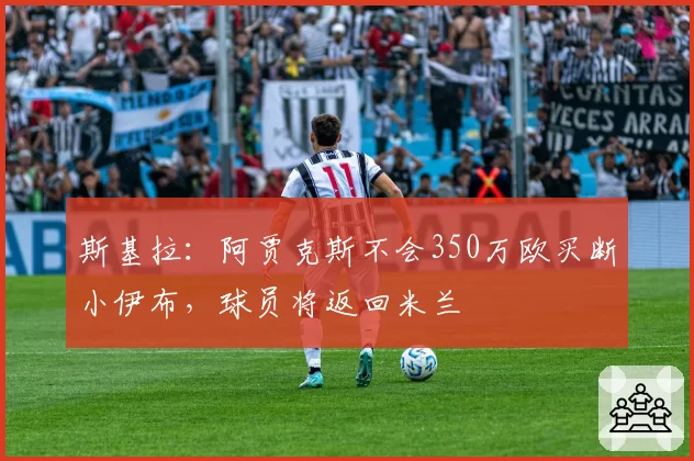 斯基拉:阿贾克斯不会350万欧买断小伊布,球员将返回米兰