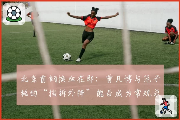 北京首钢换血在即：曾凡博与范子铭的“挡拆外弹”能否成为常规杀招？
