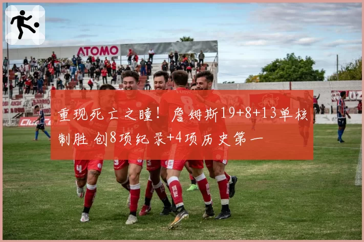 重现死亡之瞳！詹姆斯19+8+13单核制胜 创8项纪录+4项历史第一