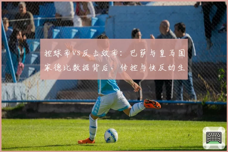 控球率vs反击效率:巴萨与皇马国家德比数据背后,传控与快反的生死时速