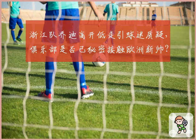 浙江队乔迪高开低走引球迷质疑,俱乐部是否已秘密接触欧洲新帅?