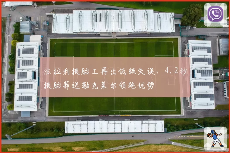 法拉利换胎工再出低级失误,4.2秒换胎葬送勒克莱尔领跑优势