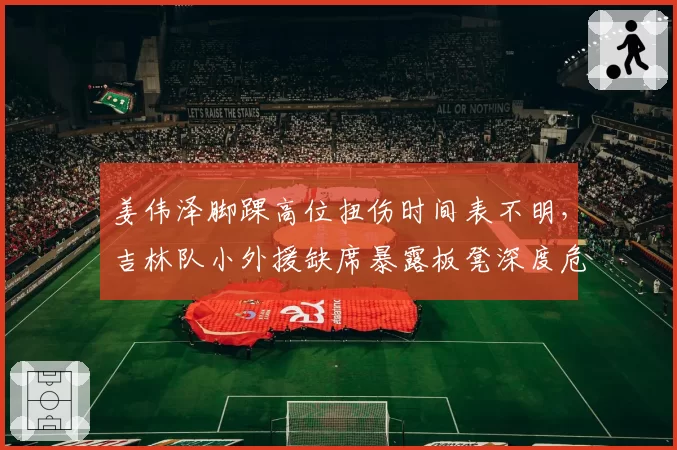 姜伟泽脚踝高位扭伤时间表不明，吉林队小外援缺席暴露板凳深度危机