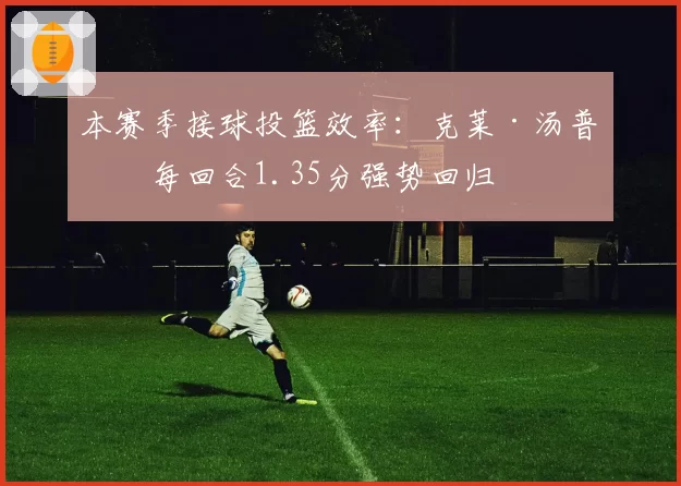 本赛季接球投篮效率:克莱·汤普森每回合1.35分强势回归