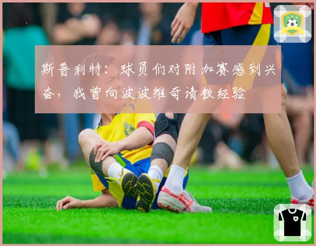 斯普利特:球员们对附加赛感到兴奋,我曾向波波维奇请教经验