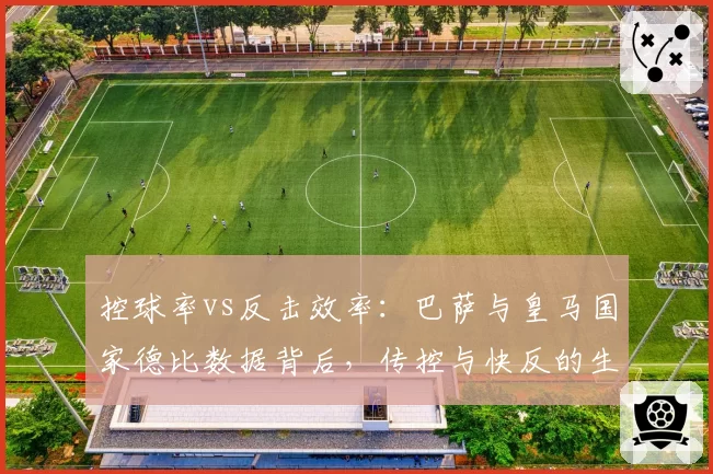 控球率vs反击效率:巴萨与皇马国家德比数据背后,传控与快反的生死时速