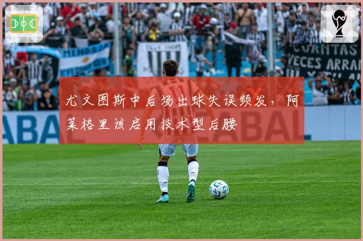 尤文图斯中后场出球失误频发,阿莱格里该启用技术型后腰