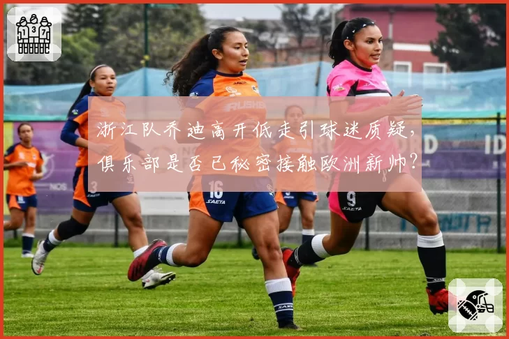 浙江队乔迪高开低走引球迷质疑,俱乐部是否已秘密接触欧洲新帅?