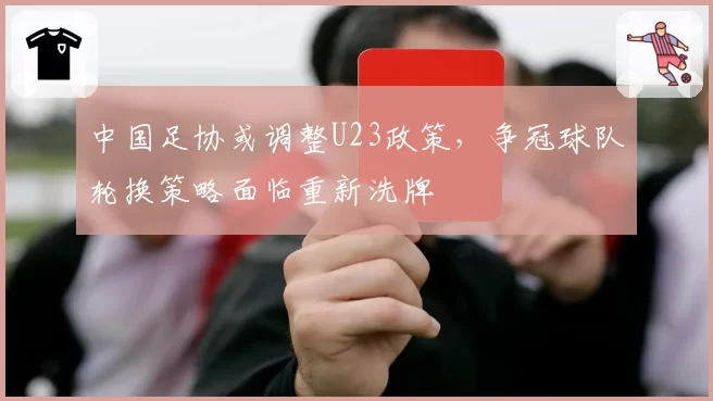 中国足协或调整U23政策,争冠球队轮换策略面临重新洗牌