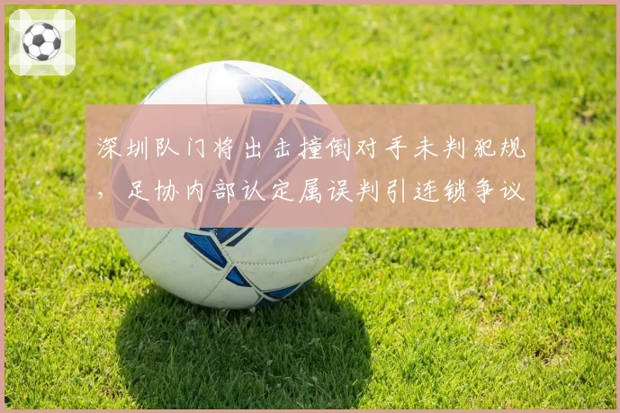 深圳队门将出击撞倒对手未判犯规,足协内部认定属误判引连锁争议