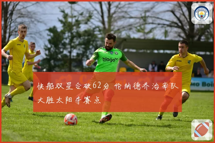 快船双星合砍62分 伦纳德乔治率队大胜太阳夺赛点